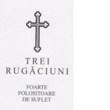 Trei rugaciuni foarte folositoare de suflet