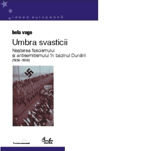 Umbra svasticii - nasterea fascismului si antisemitismul in bazinul Dunarii (1936 - 1939)