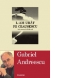 L-am urit pe Ceausescu. Ani, oameni, disidenta