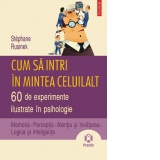 Cum sa intri in mintea celuilalt. 60 de experimente ilustrate in psihologie. Memoria. Perceptia. Atentia si invatarea. Logica si inteligenta