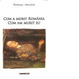 Cum a murit Romania, cum am murit eu