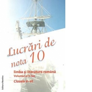 Lucrari de nota 10 - Limba si literatura romana, Volumul al V-lea - Clasele V-VI