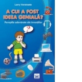 A cui a fost ideea geniala? Povestile adevarate ale inventiilor