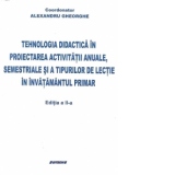 Tehnologia didactica in proiectarea activitatilor anuale, semestriale si a tipurilor de lectie in invatamantul primar, Editia a II-a