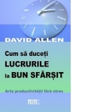 Cum sa duceti lucrurile la bun sfarsit. Arta productivitatii fara stres