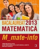 BACALAUREAT 2013. MATEMATICA M_MATE-INFO. TEME RECAPITULATIVE SI 40 DE TESTE REZOLVATE DUPA MODELUL MECTS. BREVIAR TEORETIC