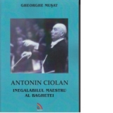 Antonin Ciolan. Inegalabilul maestru al baghetei