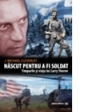 Nascut pentru a fi soldat - Timpurile si viata lui Larry Thorne