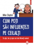 Cum poti sa-i influentezi pe ceilalti: Ce stiu, fac si spun cei mai influenti oameni