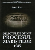 Delictul de opinie : Procesul ziaristilor 1945