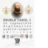 Regele Carol I in rapoartele diplomatice austro-ungare 1877-1914. Volumul I: 1877-1896