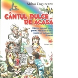 Cantul dulce de acasa. Cantece, dansuri, jocuri pentru prescolari si elevi, pentru cei indragostiti de neam