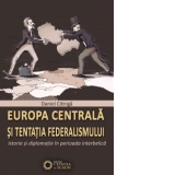EUROPA CENTRALA SI TENTATIA FEDERALISMULUI. Istorie si diplomatie in perioada interbelica