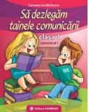 Sa dezlegam tainele comunicarii. Clasa I. Semestrul I