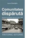 Comunitatea disparuta. Germanii din Romania intre anii 1945 si 1987