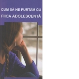 Cum sa ne purtam cu fiica adolescenta