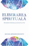 Eliberarea spirituala. Implinirea potentialului sufletului tau