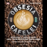 Obsesia cafelei - Soiuri aromate. Tehnici de barista - Peste 100 de retete din toata lumea