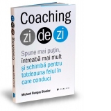 Coaching zi de zi. Spune mai putin, intreaba mai mult si schimba pentru totdeauna felul in care conduci