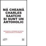 Ma cheama Charles Saatchi si sunt un artoholic. Raspunsuri la intrebari din partea jurnalistilor si a cititorilor