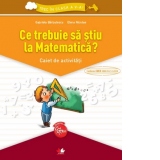 Ce trebuie sa stiu la Matematica? Caiet de activitati. Trec in clasa a V-a