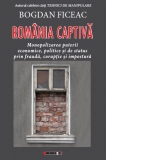 Romania captiva. Monopolizarea puterii economice, politice si de status prin frauda, coruptie si impostura