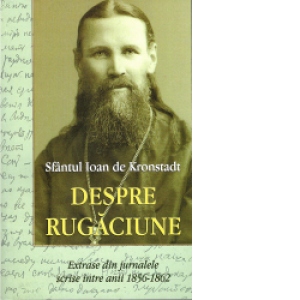 Sfantul Ioan de Kronstadt. Despre rugaciune. Extrase din jurnalele scrise intre anii 1856-1862