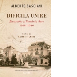 Dificila unire. Basarabia si Romania Mare (1918 - 1940)