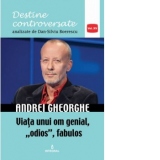 Andrei Gheorghe. Viata unui om genial, odios, fabulos