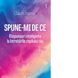 Spune-mi de ce. Raspunsuri inteligente la intrebarile copilului tau