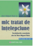 Mic tratat de intelepciune. Invataturile esentiale ale lui Don Miguel Ruiz