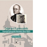 Culpa de a fi greco-catolic. Procesul Episcopului Alexandru Rusu (1957). Documente