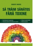 Sa traim sanatos fara toxine. Ghid fundamental. Alimente si plante naturale pentru regenerarea celulara completa