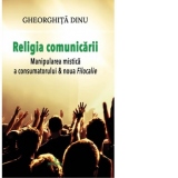 Religia comunicarii. Manipularea mistica a consumatorului & noua Filocalie