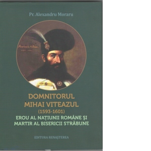 Domnitorul Mihai Viteazul (1593-1601) erou al natiunii romane si martir al Bisericii strabune
