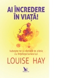 Ai incredere in viata! Iubeste-te si rasfata-te zilnic cu intelepciunea lui Louise Hay