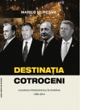 Destinatia Cotroceni. Alegerile prezidentiale in Romania 1990-2014