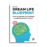 Dream life blueprint. Cum sa planifici si sa traiesti o viata de fericire nebuna