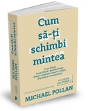 Cum sa-ti schimbi mintea. Ce ne invata noua stiinta a psihedelicelor despre constiinta, moarte, adictie, depresie si transcendenta