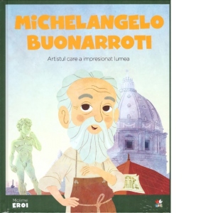 Micii mei eroi. Michelangelo Buonarroti. Artistul care a impresionat lumea