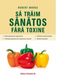 Sa traim sanatos fara toxine. Ghid fundamental. Alimente si plante naturale pentru regenerarea celulara completa