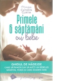 Primele 6 saptamani cu bebe. Ghidul de nadejde care va invata cum sa aveti un bebelus sanatos, voios si care doarme bine