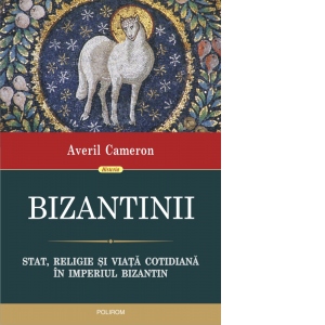 Bizantinii. Stat, religie si viata cotidiana in Imperiul Bizantin