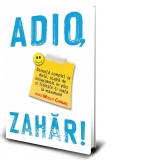 Adio, Zahar! Renunta complet la diete, scapa de kilogramele in plus si traieste-ti viata la maximum!