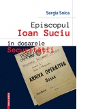 Episcopul Ioan Suciu in dosarele securitatii