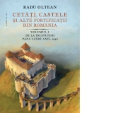 Cetati, castele si alte fortificatii din Romania. Volumul I. De la inceputuri pana catre anul 1540