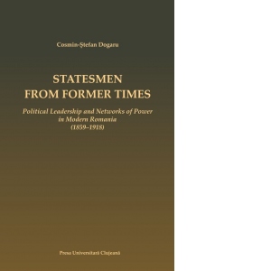 Statesmen from Former Times. Political Leadership and Networks of Power in Modern Romania (1859-1918)