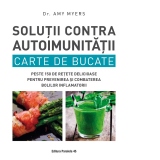 Solutii contra autoimunitatii. Carte de bucate. Peste 150 de retete delicioase pentru prevenirea si combaterea bolilor inflamatorii