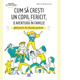 Cum sa cresti un copil fericit, o aventura in familie. Ghid practic de educatie pozitiva