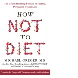 How Not To Diet : The Groundbreaking Science of Healthy, Permanent Weight Loss